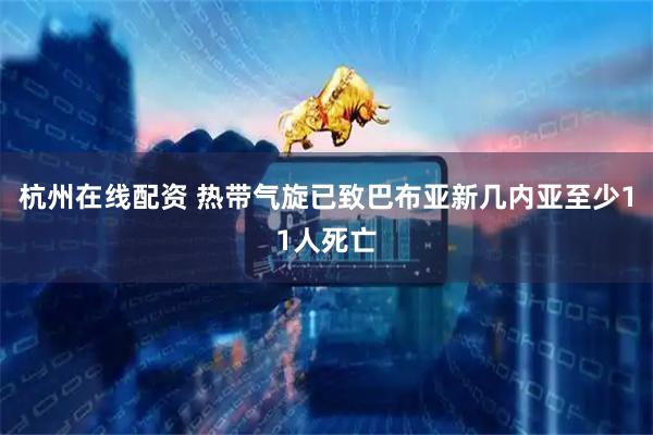 杭州在线配资 热带气旋已致巴布亚新几内亚至少11人死亡