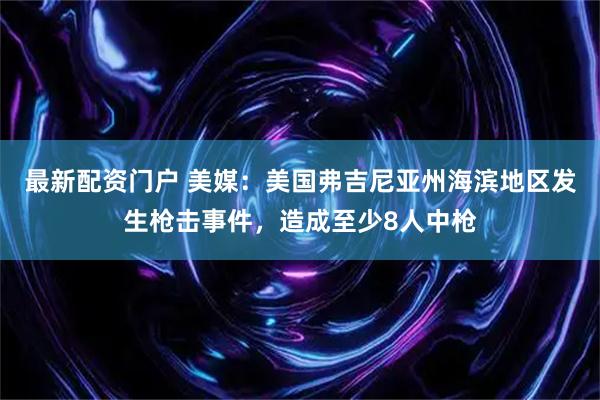最新配资门户 美媒：美国弗吉尼亚州海滨地区发生枪击事件，造成至少8人中枪