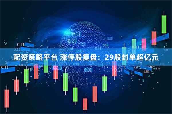 配资策略平台 涨停股复盘：29股封单超亿元
